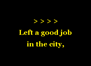 )))

Left a goodjob

in the city,