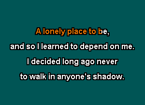 A lonely place to be,

and so I learned to depend on me.

I decided long ago never

to walk in anyone's shadow.