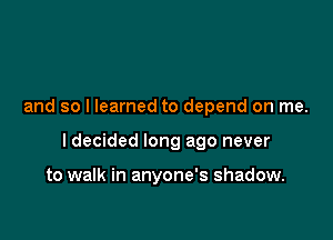 and so I learned to depend on me.

I decided long ago never

to walk in anyone's shadow.