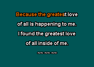 Because the greatest love

of all is happening to me.

lfound the greatest love

of all inside of me.

HA- A-Jv Ava.