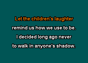 Let the children's laughter

remind us how we use to be.

I decided long ago never

to walk in anyone's shadow.