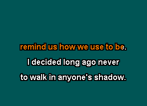 remind us how we use to be.

I decided long ago never

to walk in anyone's shadow.