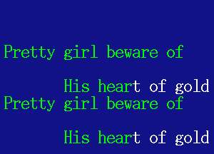 Pretty girl beware of

His heart of gold
Pretty girl beware of

His heart of gold