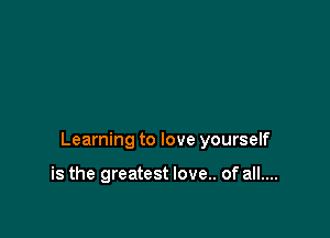 Learning to love yourself

is the greatest love.. of all....