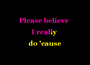 Please believe

I really

do 'cause