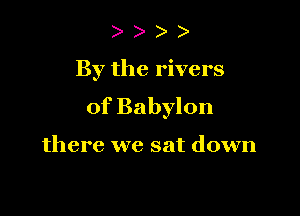 )

By the rivers

of Babylon

there we sat down