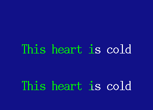 This heart is cold

This heart is cold