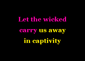 Let the wicked

carry us away

in captivity