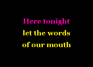Here tonight

let the words

of our mouth