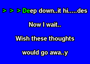 z. z? ?Deep down..ithi ..... des

Now I wait.
Wish these thoughts

would go awa..y