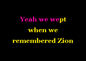 Yeah we wept

when we

remembered Zion