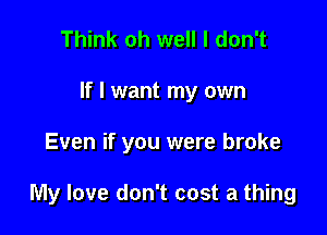 Think oh well I don't
If I want my own

Even if you were broke

My love don't cost a thing