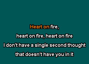 Heart on fire,

heart on fire, heart on fire

I don't have a single second thought

that doesn't have you in it
