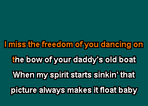 I miss the freedom ofyou dancing on
the bow ofyour daddy's old boat
When my spirit starts sinkin' that

picture always makes itfloat baby