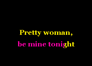 Pretty woman,

be mine tonight