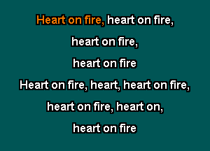 Heart on fire, heart on fire,
heart on fire,

heart on fire

Heart on fire, heart, heart on fire,

heart on fire, heart on,

heart on fire