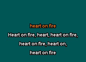 heart on We

Heart on fire, heart, heart on fire,

heart on fire, heart on,

heart on fire