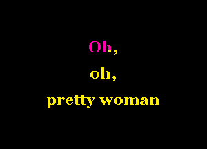 Oh,
oh,

pretty woman