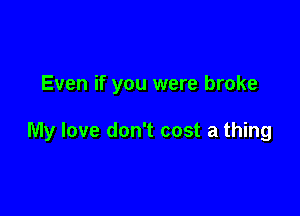 Even if you were broke

My love don't cost a thing