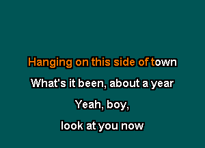 Hanging on this side oftown

What's it been, about a year

Yeah. boy,

look at you now