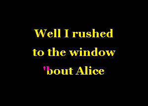 Well I rushed

to the window

'bout Alice
