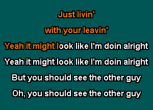 Just livin'
with your leavin'

Yeah it might look like I'm doin alright
Yeah it might look like I'm doin alright
But you should see the other guy
Oh, you should see the other guy