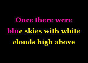 Once there were
blue skies with white

clouds high above