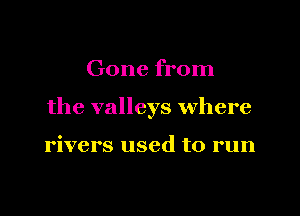 Gone from

the valleys where

rivers used to run