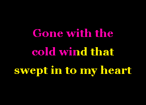 Gone with the
cold wind that

swept in to my heart