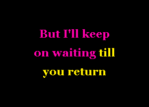 But I'll keep

on waiting till

you return