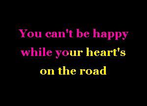 You can't be happy

while your heart's

on the road
