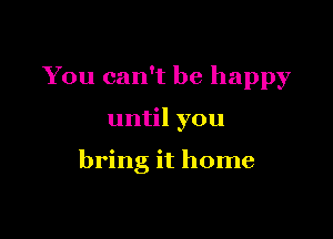 You can't be happy

until you

bring it home