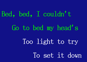 Bed, bed, I couldn t

Go to bed my head s

Too light to try

To set it down