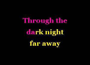 Through the
dark night

far away
