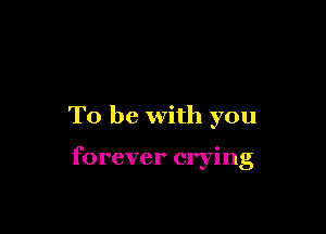 To be with you

forever crying