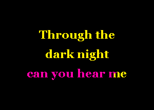 Through the
dark night

can you hear me