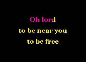 Oh lord

to be near you

to be free
