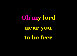 Oh my lord

near you

to be free
