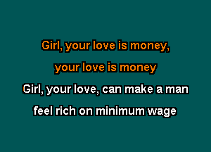 Girl, your love is money,

your love is money

Girl, your love, can make a man

feel rich on minimum wage