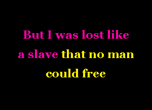 But I was lost like

a slave that no man

could free