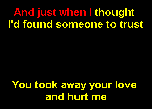 And just when I thought
I'd found someone to trust

You took away your love
and hurt me