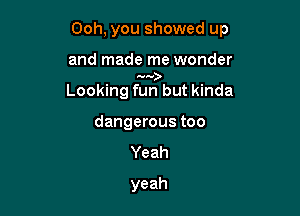 Ooh, you showed up

and made me wonder
Looking farbut kinda
dangerous too
Yeah

yeah