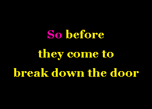 So before

they come to

break down the door