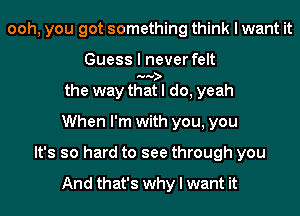 ooh, you got something think I want it
Guess I never felt
the way tggfl do, yeah
When I'm with you, you
It's so hard to see through you

And that's why I want it