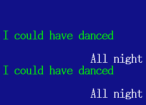 I could have danced

All night
I could have danced

All night