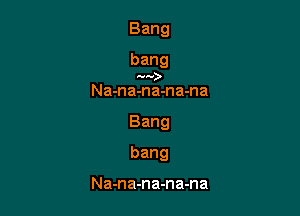 Bang

Na-na-na-na-na

Bang

bang

Na-na-na-na-na