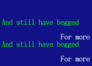 And still have begged

For more
And still have begged

For more