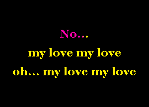 No...

my love my love

oh... my love my love