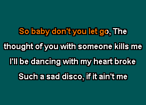 80 baby don't you let go, The
thought ofyou with someone kills me
I'll be dancing with my heart broke

Such a sad disco, if it ain't me