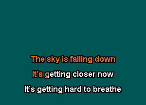 The sky is falling down

It's getting closer now

lfs getting hard to breathe